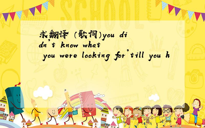 求翻译 （歌词）you didn't know what you were looking for'till you h