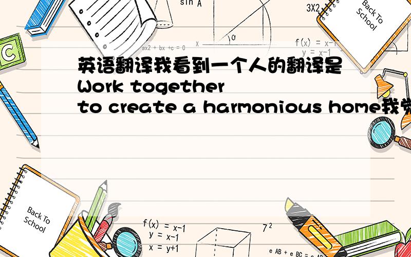 英语翻译我看到一个人的翻译是Work together to create a harmonious home我觉得这个