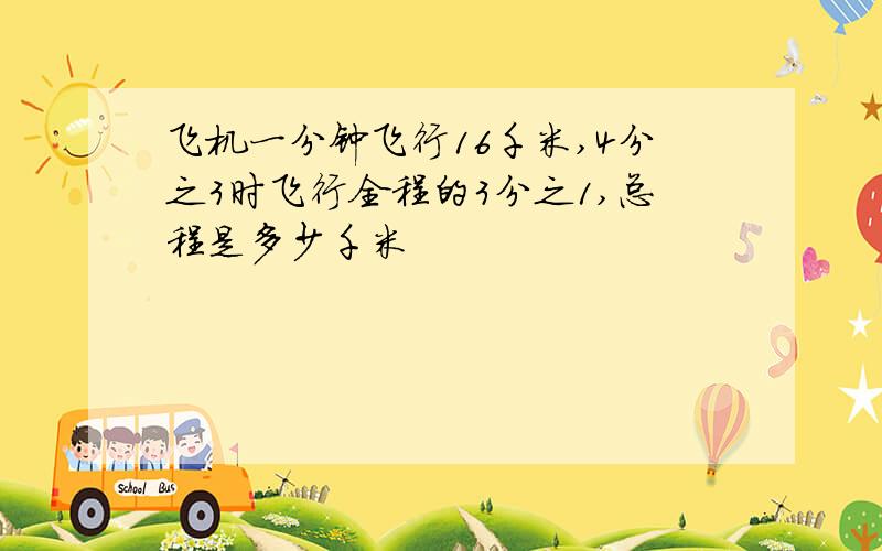 飞机一分钟飞行16千米,4分之3时飞行全程的3分之1,总程是多少千米