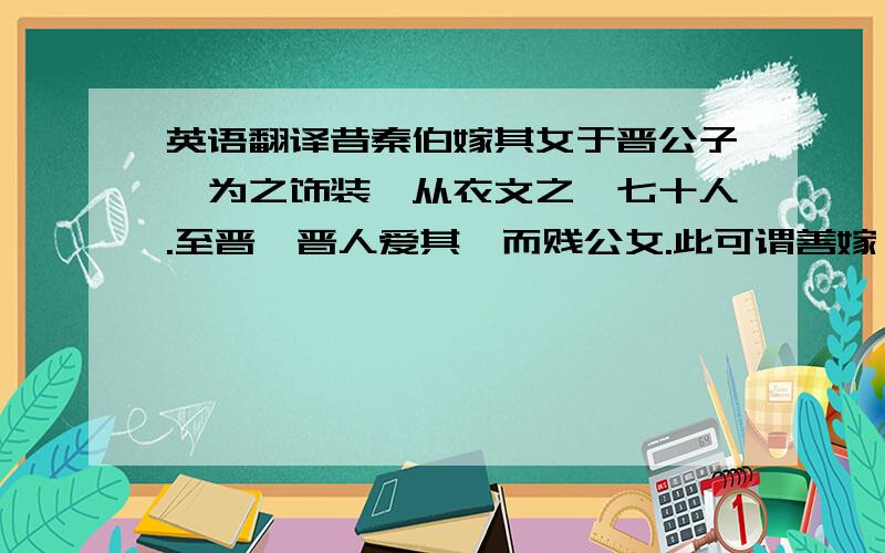 英语翻译昔秦伯嫁其女于晋公子,为之饰装,从衣文之媵七十人.至晋,晋人爱其妾而贱公女.此可谓善嫁妾,而未可谓善嫁女也.楚人