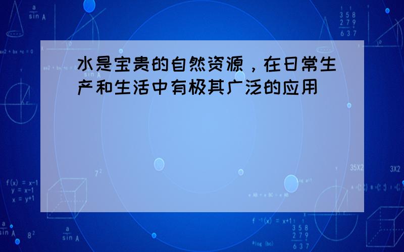 水是宝贵的自然资源，在日常生产和生活中有极其广泛的应用．