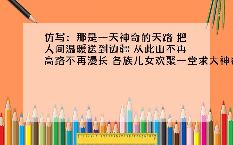 仿写：那是一天神奇的天路 把人间温暖送到边疆 从此山不再高路不再漫长 各族儿女欢聚一堂求大神帮助