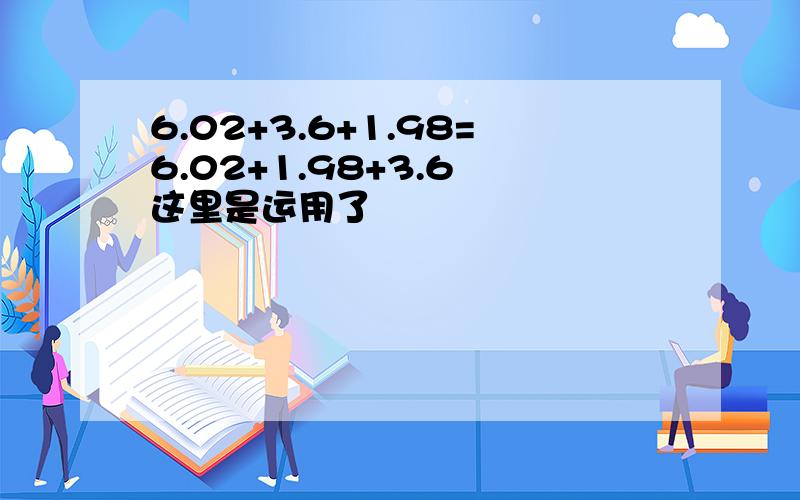 6.02+3.6+1.98=6.02+1.98+3.6 这里是运用了