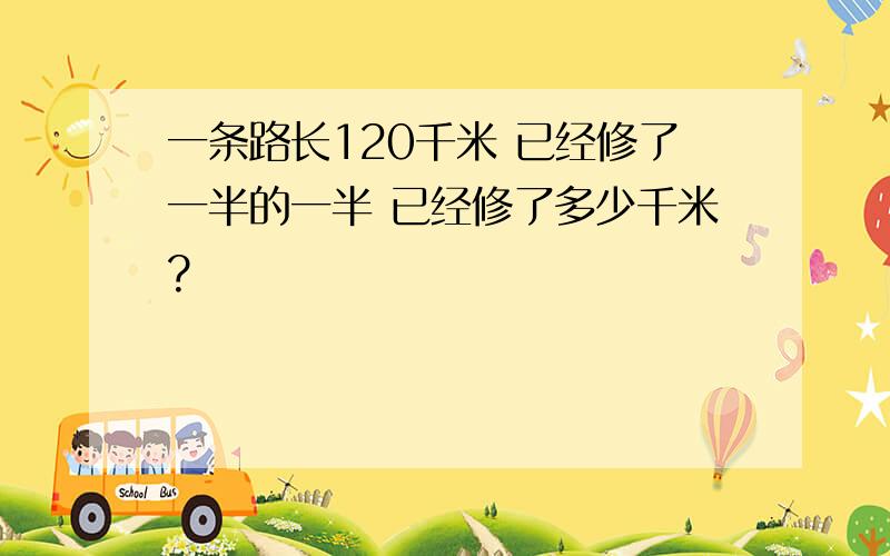 一条路长120千米 已经修了一半的一半 已经修了多少千米?