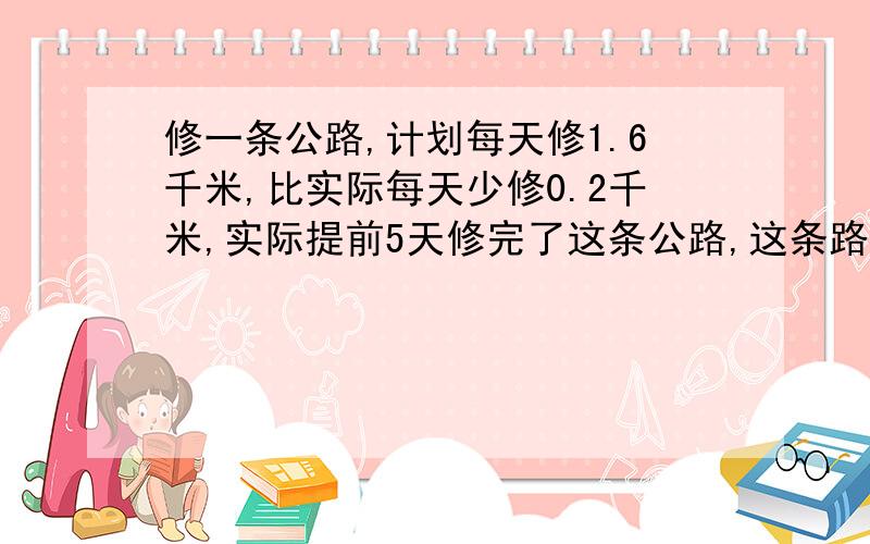 修一条公路,计划每天修1.6千米,比实际每天少修0.2千米,实际提前5天修完了这条公路,这条路长多少千米