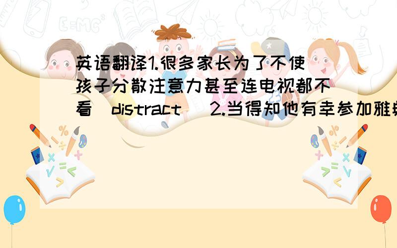 英语翻译1.很多家长为了不使孩子分散注意力甚至连电视都不看(distract) 2.当得知他有幸参加雅典奥运会开幕式表演