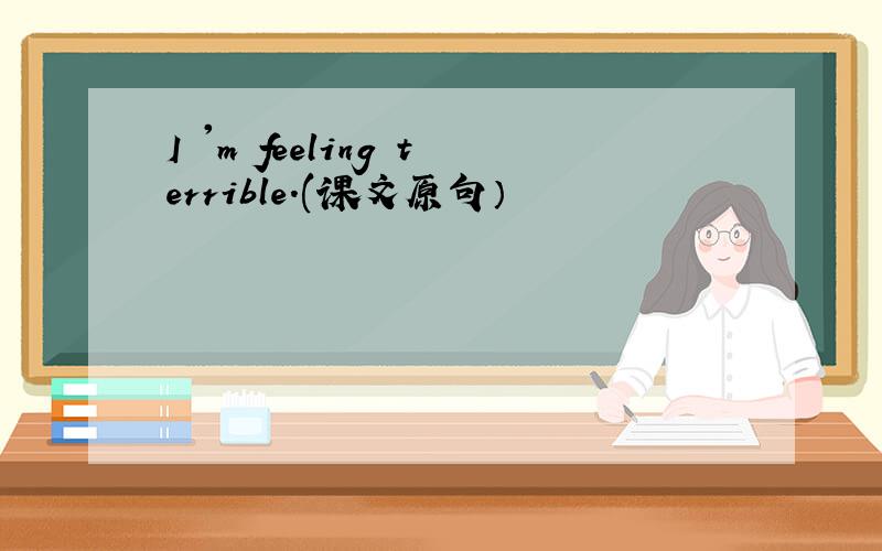 I 'm feeling terrible.(课文原句）