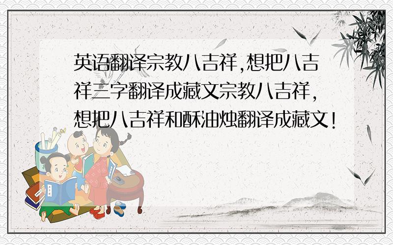 英语翻译宗教八吉祥,想把八吉祥三字翻译成藏文宗教八吉祥,想把八吉祥和酥油烛翻译成藏文!