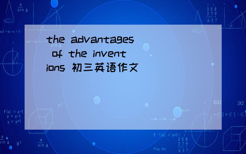 the advantages of the inventions 初三英语作文