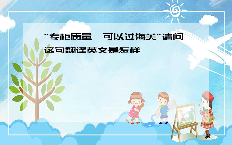 “专柜质量,可以过海关”请问这句翻译英文是怎样