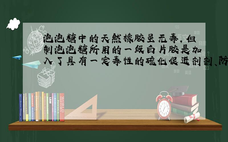 泡泡糖中的天然橡胶虽无毒,但制泡泡糖所用的一级白片胶是加入了具有一定毒性的硫化促进剂剂、防老剂等添