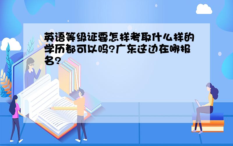 英语等级证要怎样考取什么样的学历都可以吗?广东这边在哪报名?