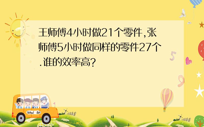 王师傅4小时做21个零件,张师傅5小时做同样的零件27个.谁的效率高?