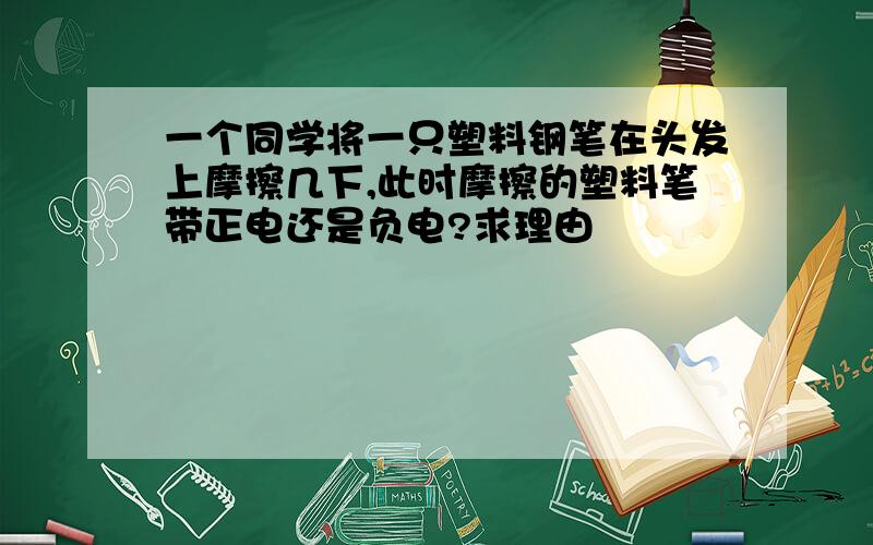 一个同学将一只塑料钢笔在头发上摩擦几下,此时摩擦的塑料笔带正电还是负电?求理由