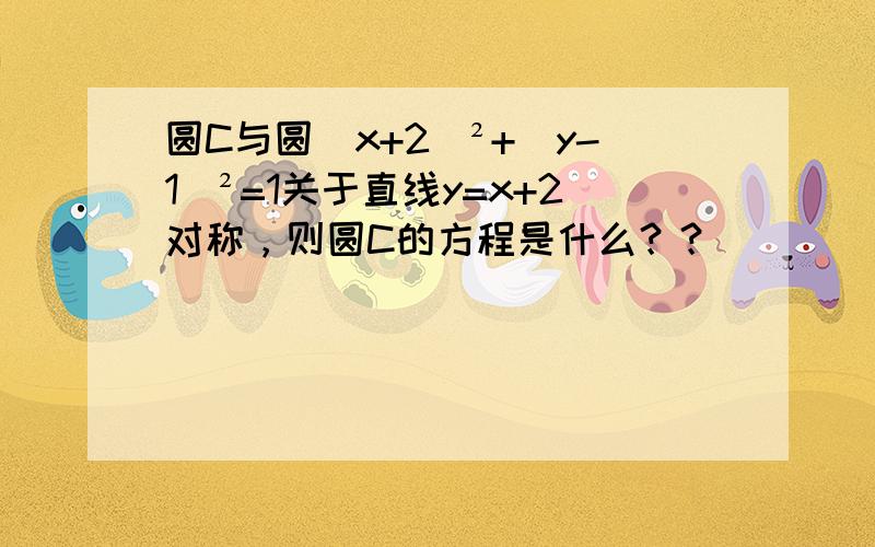 圆C与圆（x+2）²+（y-1）²=1关于直线y=x+2对称，则圆C的方程是什么？？