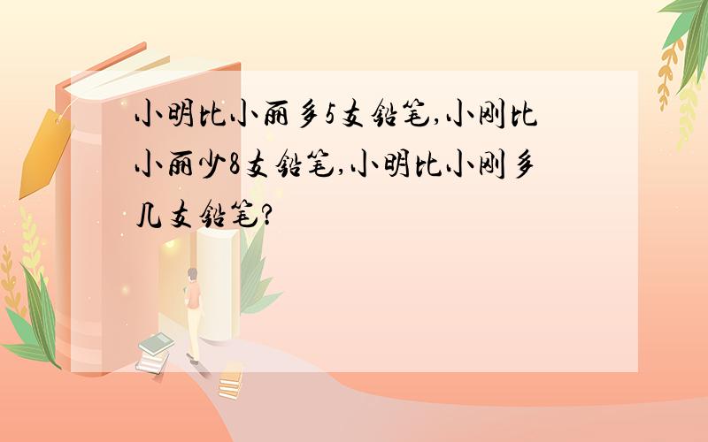 小明比小丽多5支铅笔,小刚比小丽少8支铅笔,小明比小刚多几支铅笔?