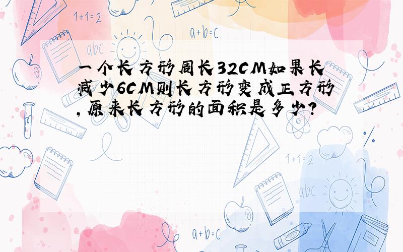 一个长方形周长32CM如果长减少6CM则长方形变成正方形,原来长方形的面积是多少?