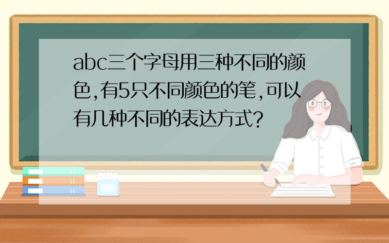 abc三个字母用三种不同的颜色,有5只不同颜色的笔,可以有几种不同的表达方式?