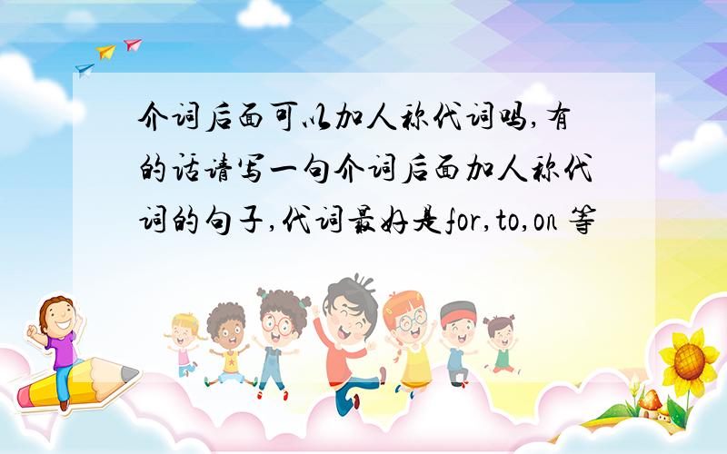 介词后面可以加人称代词吗,有的话请写一句介词后面加人称代词的句子,代词最好是for,to,on 等