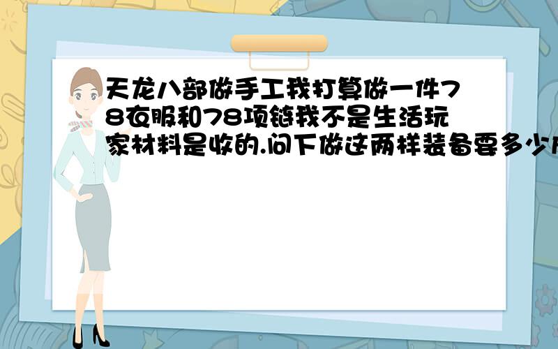 天龙八部做手工我打算做一件78衣服和78项链我不是生活玩家材料是收的.问下做这两样装备要多少成本?在老区大概50yb~3