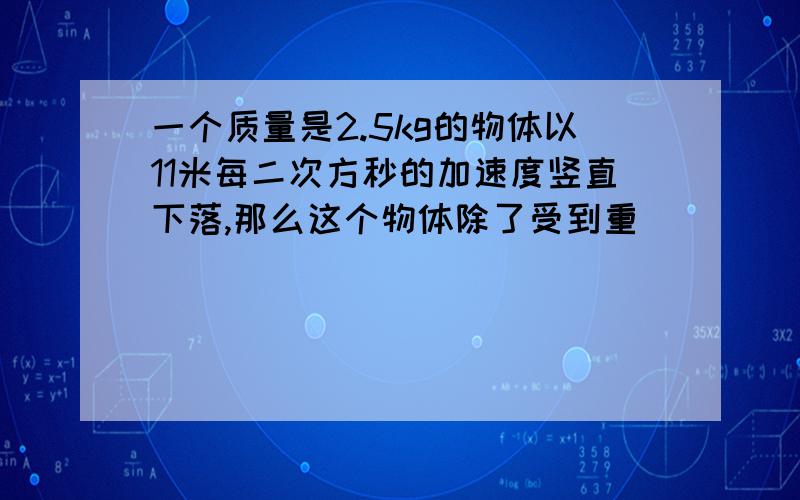 一个质量是2.5kg的物体以11米每二次方秒的加速度竖直下落,那么这个物体除了受到重