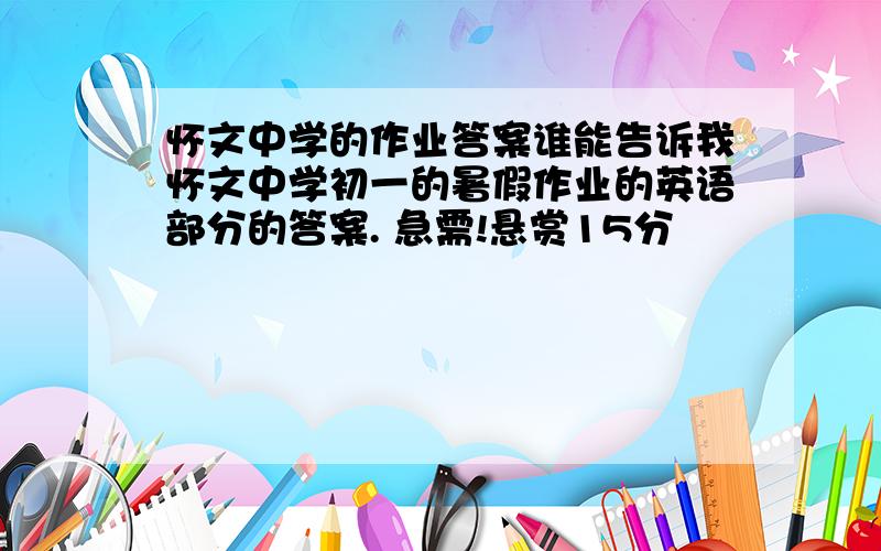 怀文中学的作业答案谁能告诉我怀文中学初一的暑假作业的英语部分的答案. 急需!悬赏15分