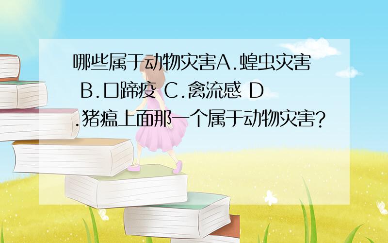 哪些属于动物灾害A.蝗虫灾害 B.口蹄疫 C.禽流感 D.猪瘟上面那一个属于动物灾害?