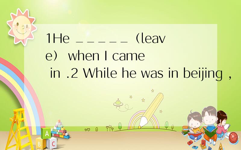 1He _____（leave） when I came in .2 While he was in beijing ,