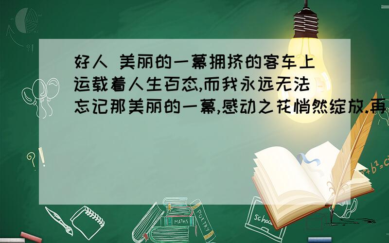 好人 美丽的一幕拥挤的客车上运载着人生百态,而我永远无法忘记那美丽的一幕,感动之花悄然绽放.再过一个星期就是大年三十了,