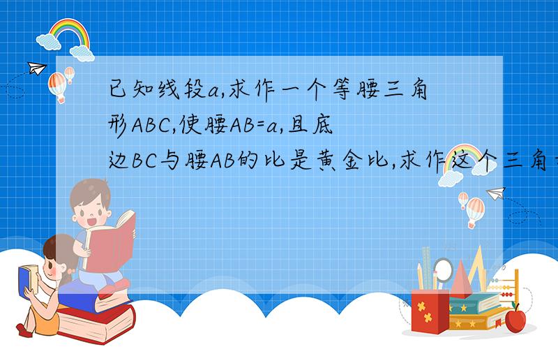 已知线段a,求作一个等腰三角形ABC,使腰AB=a,且底边BC与腰AB的比是黄金比,求作这个三角形.