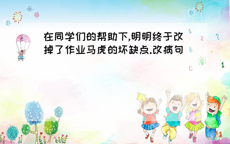 在同学们的帮助下,明明终于改掉了作业马虎的坏缺点.改病句