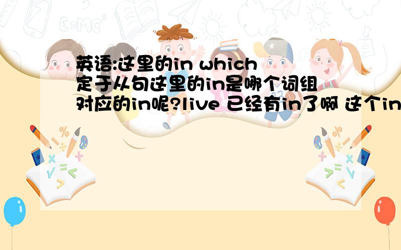 英语:这里的in which定于从句这里的in是哪个词组对应的in呢?live 已经有in了啊 这个in是对应谁的