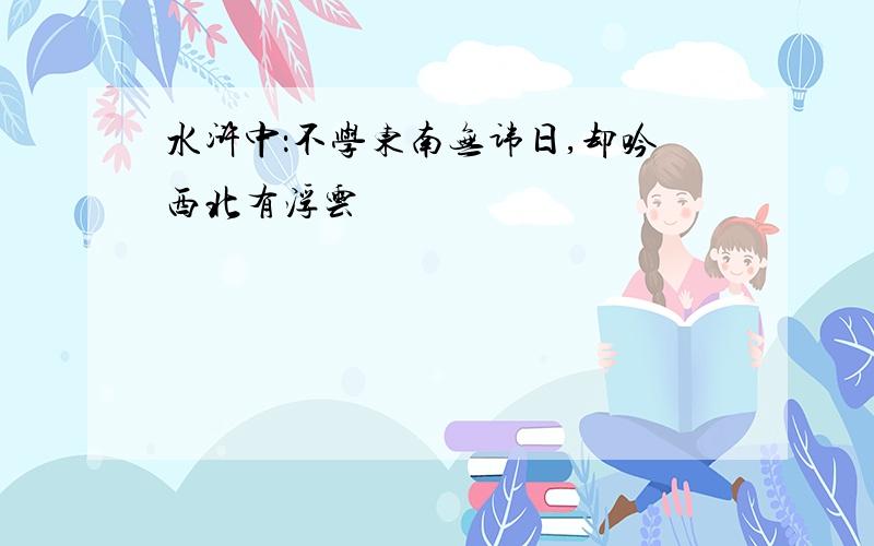 水浒中：不学东南无讳日,却吟西北有浮云