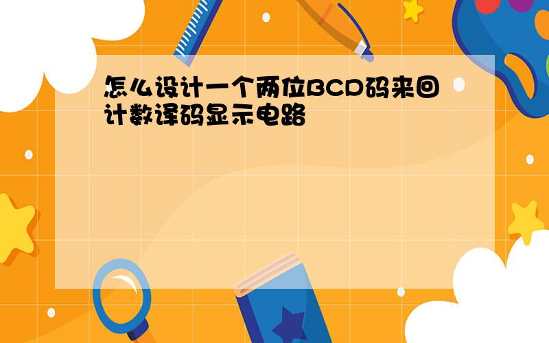 怎么设计一个两位BCD码来回计数译码显示电路