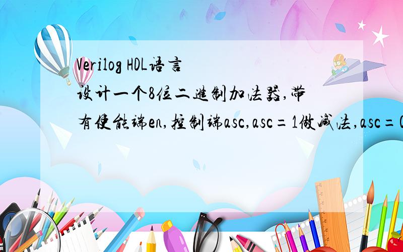 Verilog HDL语言 设计一个8位二进制加法器,带有使能端en,控制端asc,asc=1做减法,asc=0做减法.