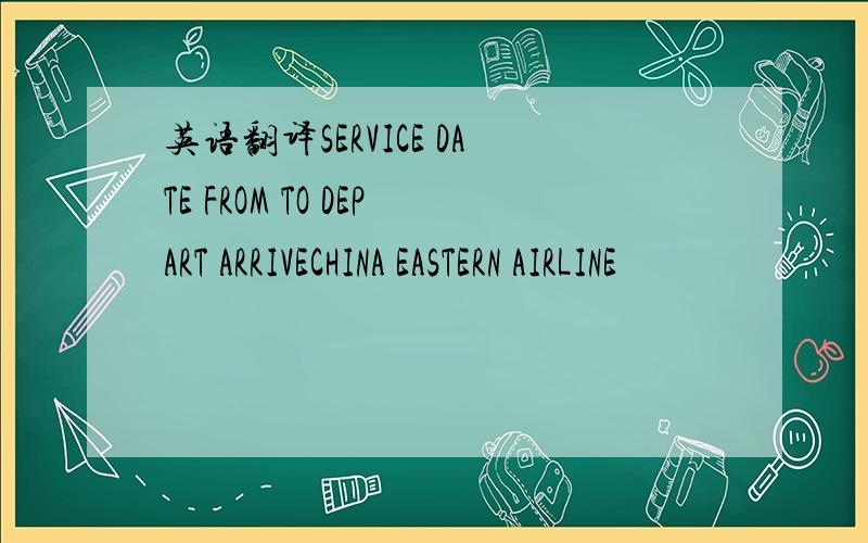 英语翻译SERVICE DATE FROM TO DEPART ARRIVECHINA EASTERN AIRLINE