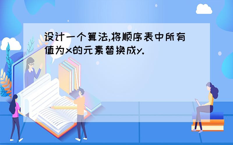 设计一个算法,将顺序表中所有值为x的元素替换成y.