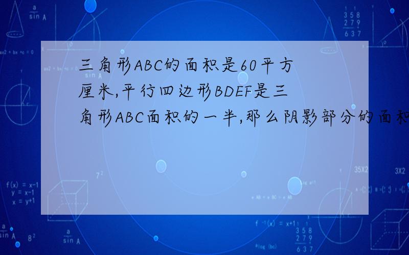 三角形ABC的面积是60平方厘米,平行四边形BDEF是三角形ABC面积的一半,那么阴影部分的面积是多少?