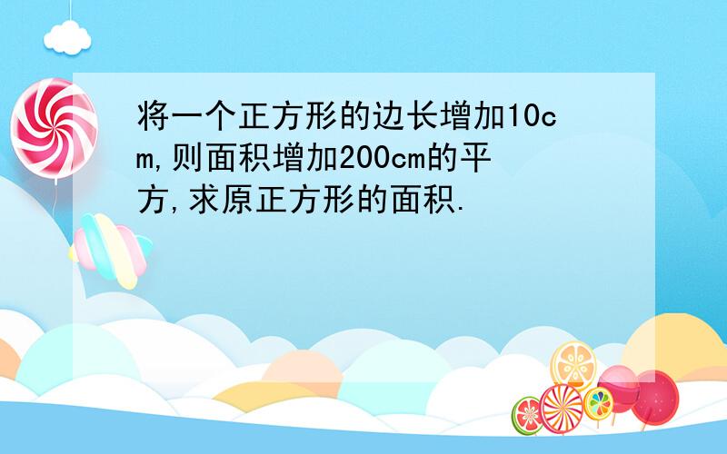 将一个正方形的边长增加10cm,则面积增加200cm的平方,求原正方形的面积.