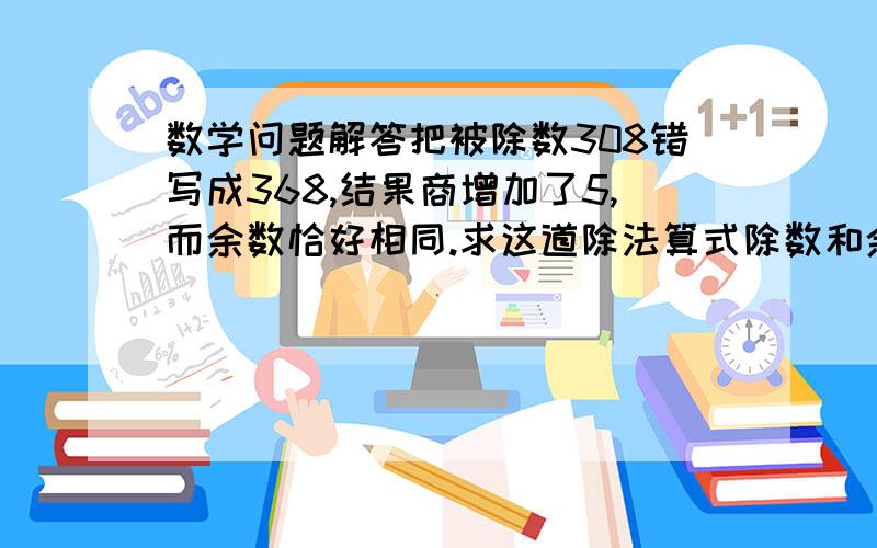 数学问题解答把被除数308错写成368,结果商增加了5,而余数恰好相同.求这道除法算式除数和余数?