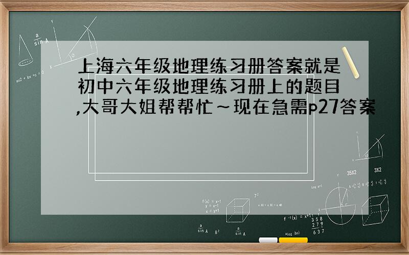 上海六年级地理练习册答案就是初中六年级地理练习册上的题目,大哥大姐帮帮忙～现在急需p27答案