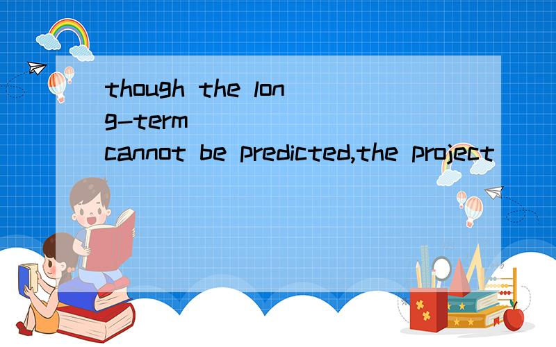 though the long-term _______cannot be predicted,the project