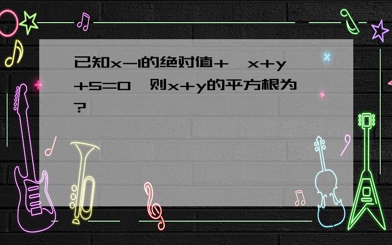 已知x-1的绝对值+√x+y+5=0,则x+y的平方根为?