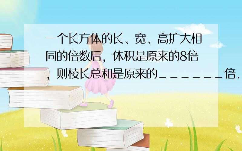 一个长方体的长、宽、高扩大相同的倍数后，体积是原来的8倍，则棱长总和是原来的______倍．