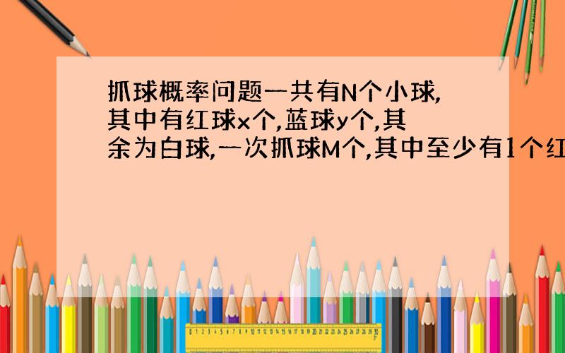 抓球概率问题一共有N个小球,其中有红球x个,蓝球y个,其余为白球,一次抓球M个,其中至少有1个红球1个蓝球的概率?