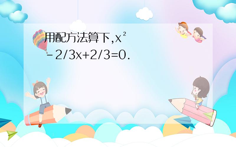 用配方法算下,x²-2/3x+2/3=0.