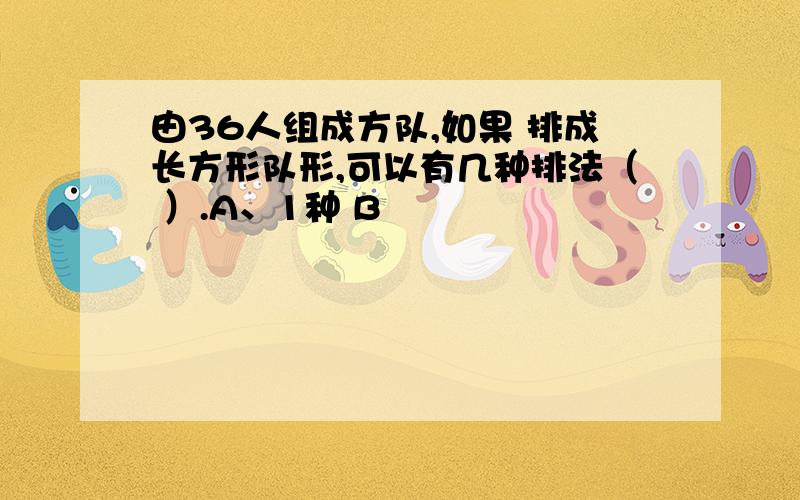 由36人组成方队,如果 排成长方形队形,可以有几种排法（ ）.A、1种 B