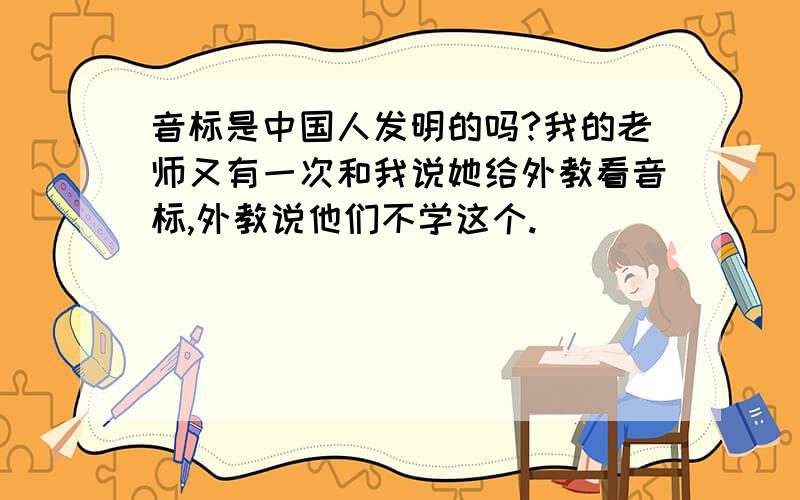 音标是中国人发明的吗?我的老师又有一次和我说她给外教看音标,外教说他们不学这个.