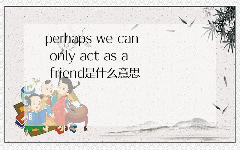 perhaps we can only act as a friend是什么意思