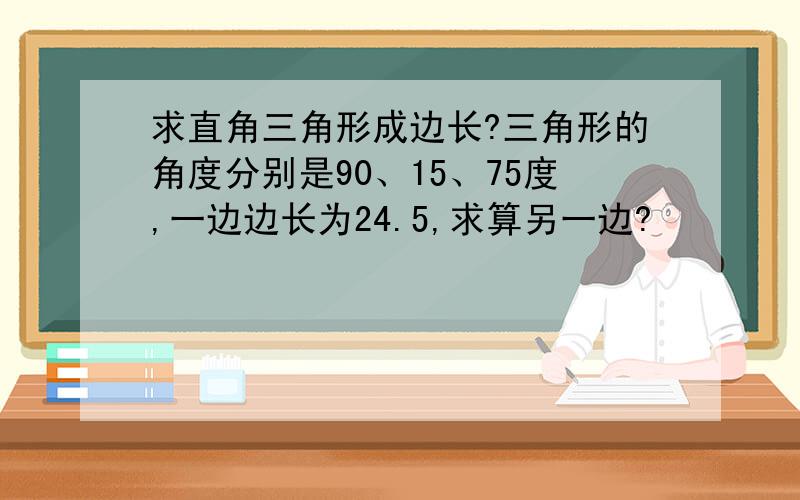 求直角三角形成边长?三角形的角度分别是90、15、75度,一边边长为24.5,求算另一边?